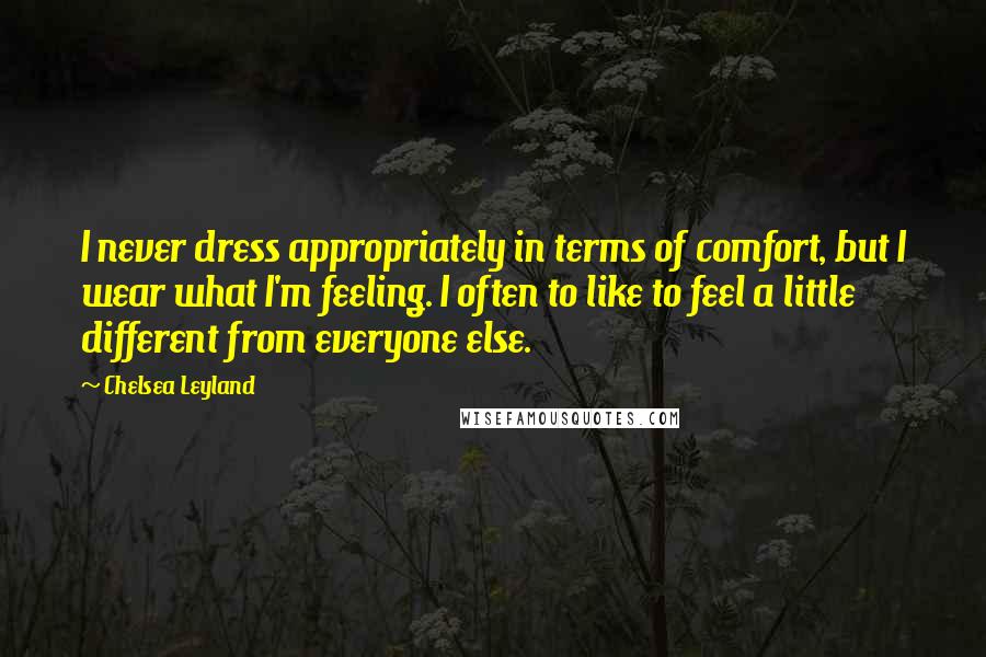 Chelsea Leyland Quotes: I never dress appropriately in terms of comfort, but I wear what I'm feeling. I often to like to feel a little different from everyone else.