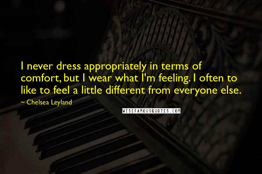 Chelsea Leyland Quotes: I never dress appropriately in terms of comfort, but I wear what I'm feeling. I often to like to feel a little different from everyone else.