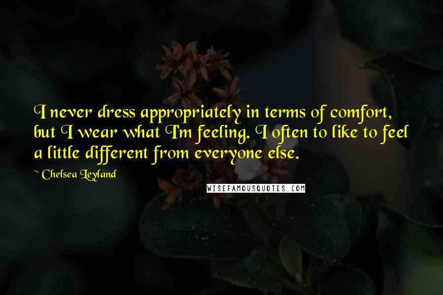 Chelsea Leyland Quotes: I never dress appropriately in terms of comfort, but I wear what I'm feeling. I often to like to feel a little different from everyone else.