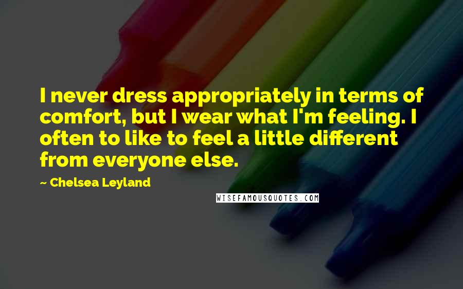 Chelsea Leyland Quotes: I never dress appropriately in terms of comfort, but I wear what I'm feeling. I often to like to feel a little different from everyone else.