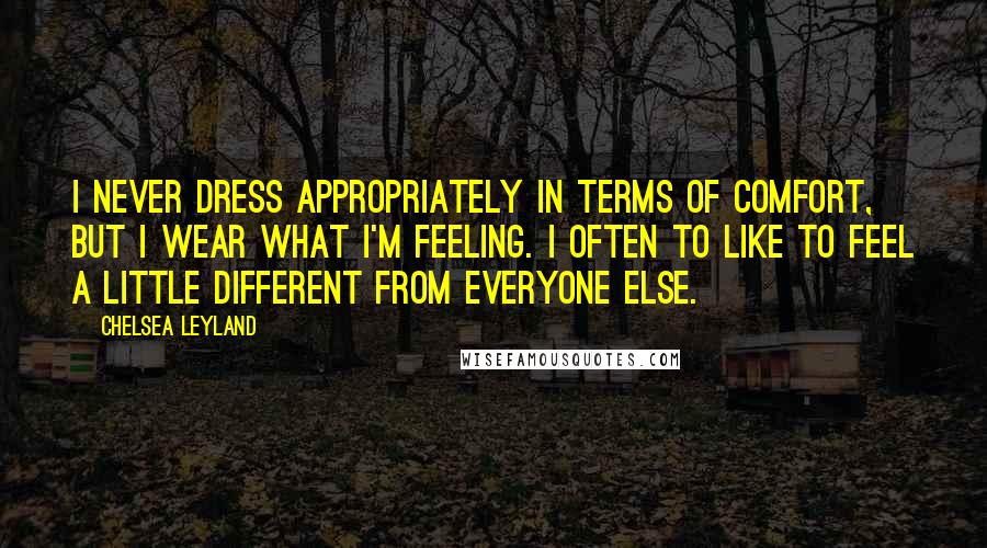 Chelsea Leyland Quotes: I never dress appropriately in terms of comfort, but I wear what I'm feeling. I often to like to feel a little different from everyone else.