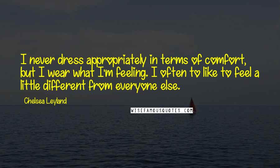 Chelsea Leyland Quotes: I never dress appropriately in terms of comfort, but I wear what I'm feeling. I often to like to feel a little different from everyone else.