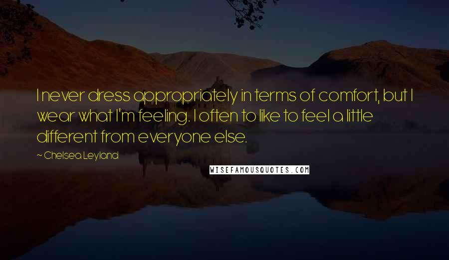 Chelsea Leyland Quotes: I never dress appropriately in terms of comfort, but I wear what I'm feeling. I often to like to feel a little different from everyone else.