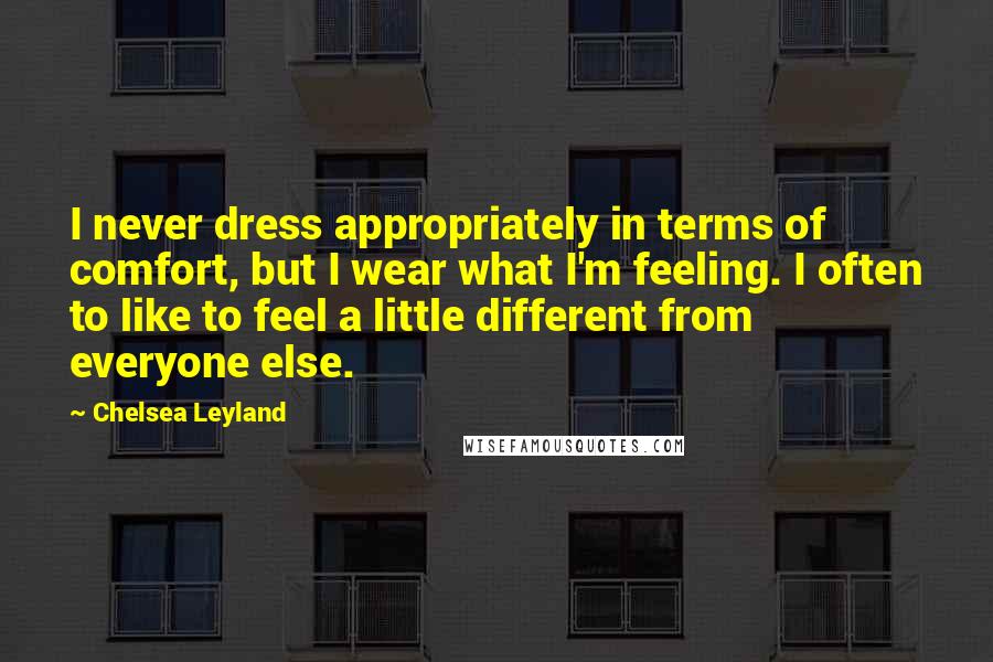 Chelsea Leyland Quotes: I never dress appropriately in terms of comfort, but I wear what I'm feeling. I often to like to feel a little different from everyone else.
