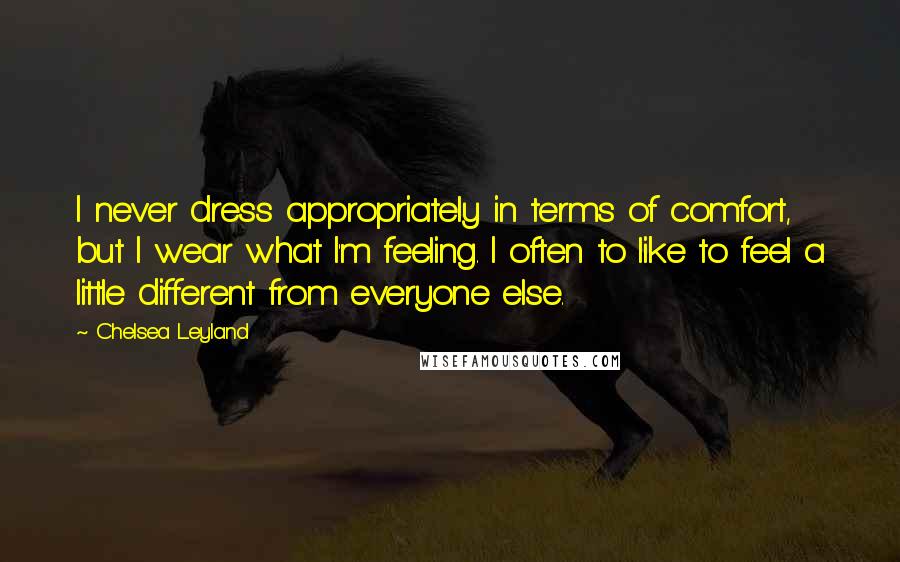 Chelsea Leyland Quotes: I never dress appropriately in terms of comfort, but I wear what I'm feeling. I often to like to feel a little different from everyone else.