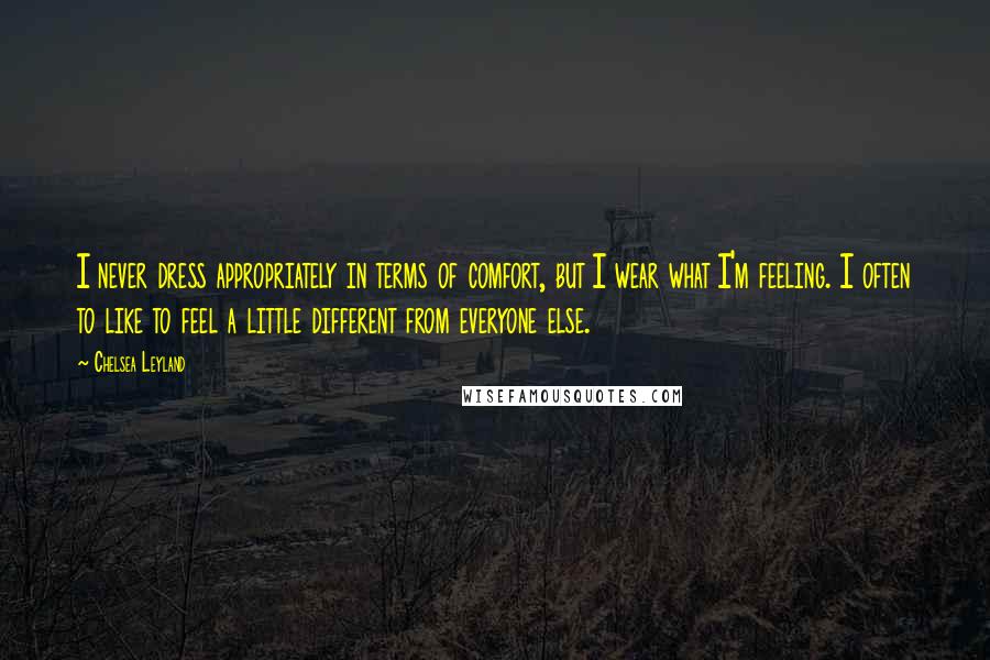 Chelsea Leyland Quotes: I never dress appropriately in terms of comfort, but I wear what I'm feeling. I often to like to feel a little different from everyone else.