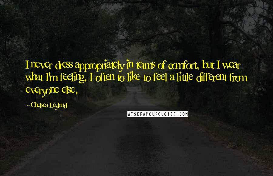Chelsea Leyland Quotes: I never dress appropriately in terms of comfort, but I wear what I'm feeling. I often to like to feel a little different from everyone else.