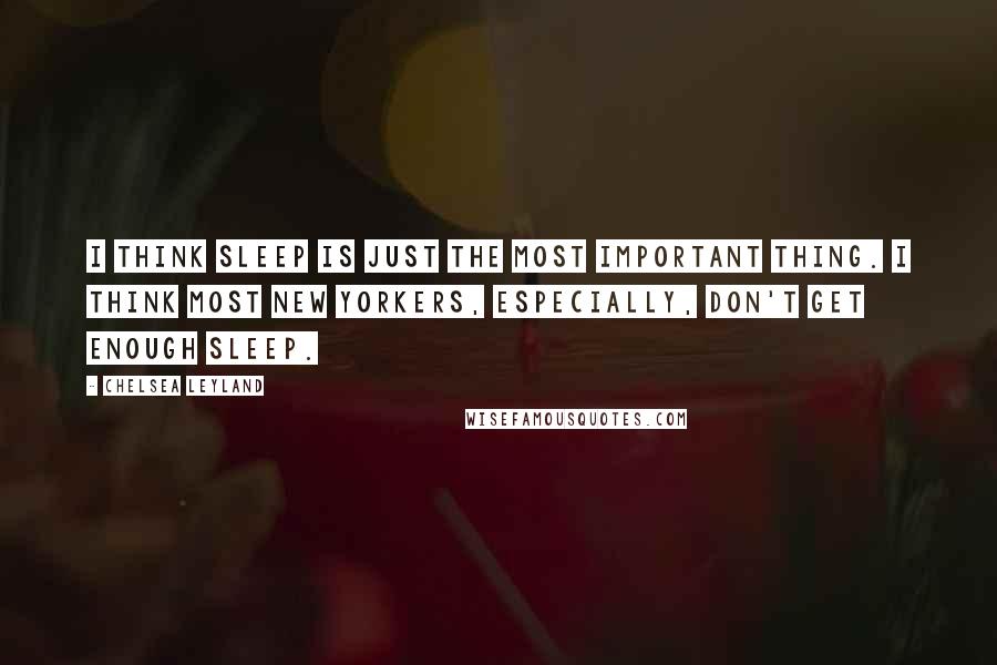 Chelsea Leyland Quotes: I think sleep is just the most important thing. I think most New Yorkers, especially, don't get enough sleep.