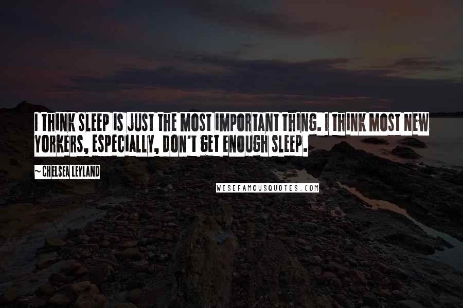 Chelsea Leyland Quotes: I think sleep is just the most important thing. I think most New Yorkers, especially, don't get enough sleep.