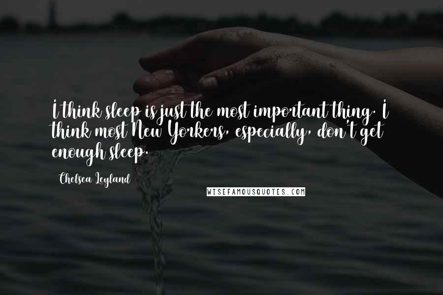 Chelsea Leyland Quotes: I think sleep is just the most important thing. I think most New Yorkers, especially, don't get enough sleep.