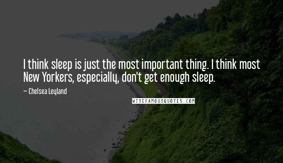 Chelsea Leyland Quotes: I think sleep is just the most important thing. I think most New Yorkers, especially, don't get enough sleep.