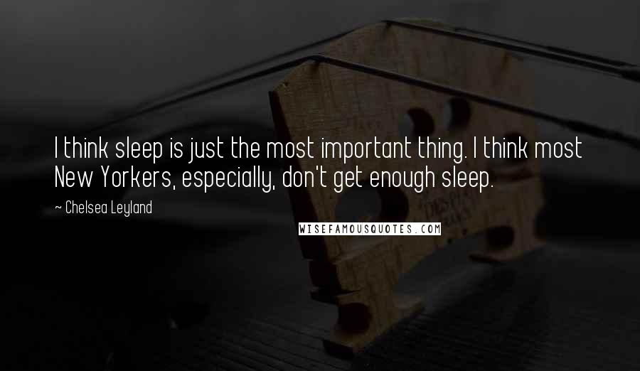 Chelsea Leyland Quotes: I think sleep is just the most important thing. I think most New Yorkers, especially, don't get enough sleep.