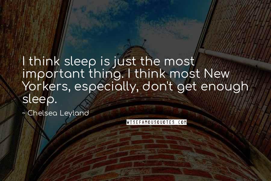 Chelsea Leyland Quotes: I think sleep is just the most important thing. I think most New Yorkers, especially, don't get enough sleep.