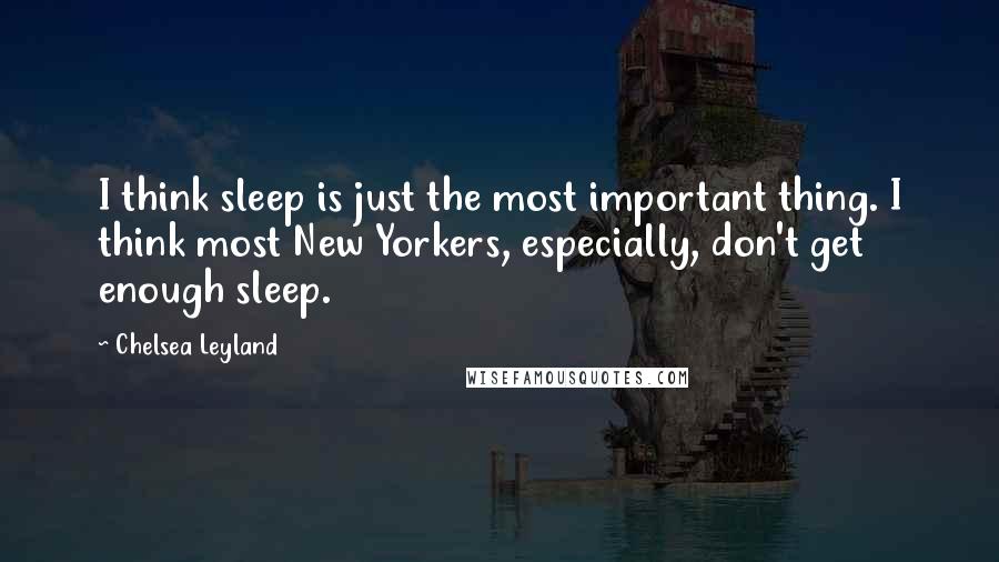 Chelsea Leyland Quotes: I think sleep is just the most important thing. I think most New Yorkers, especially, don't get enough sleep.