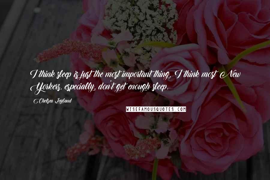 Chelsea Leyland Quotes: I think sleep is just the most important thing. I think most New Yorkers, especially, don't get enough sleep.