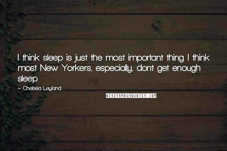 Chelsea Leyland Quotes: I think sleep is just the most important thing. I think most New Yorkers, especially, don't get enough sleep.