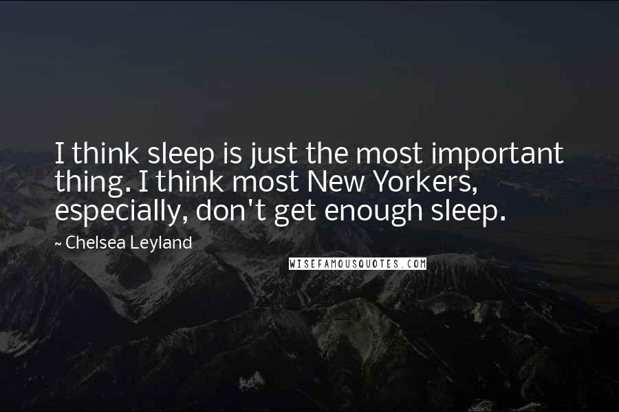 Chelsea Leyland Quotes: I think sleep is just the most important thing. I think most New Yorkers, especially, don't get enough sleep.