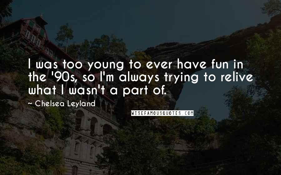 Chelsea Leyland Quotes: I was too young to ever have fun in the '90s, so I'm always trying to relive what I wasn't a part of.
