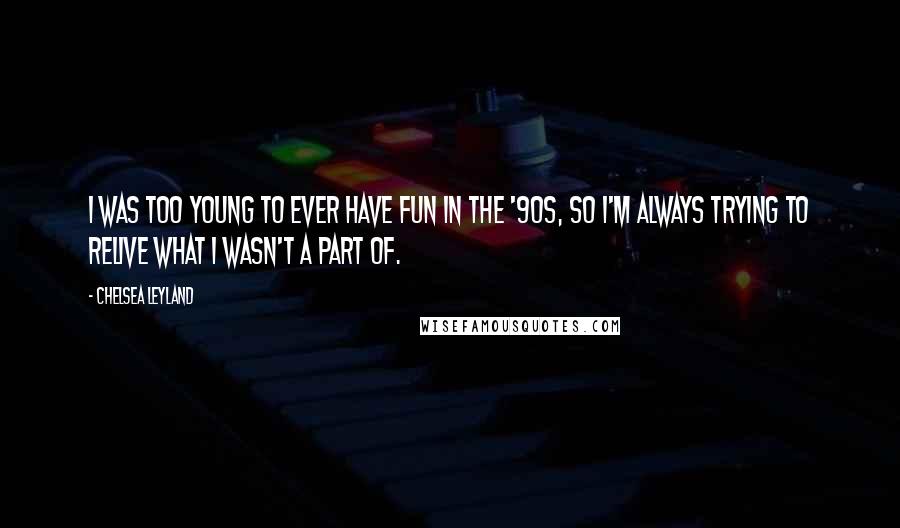 Chelsea Leyland Quotes: I was too young to ever have fun in the '90s, so I'm always trying to relive what I wasn't a part of.