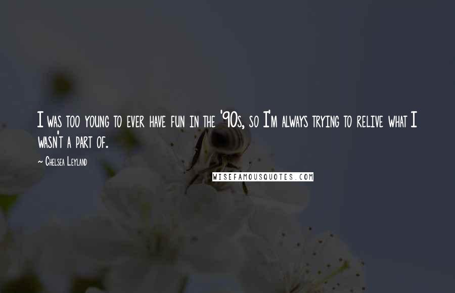Chelsea Leyland Quotes: I was too young to ever have fun in the '90s, so I'm always trying to relive what I wasn't a part of.