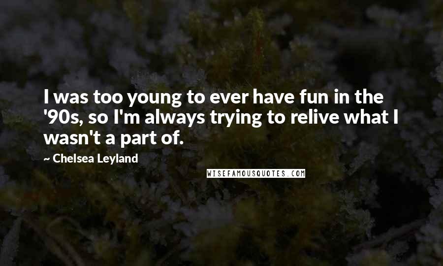 Chelsea Leyland Quotes: I was too young to ever have fun in the '90s, so I'm always trying to relive what I wasn't a part of.