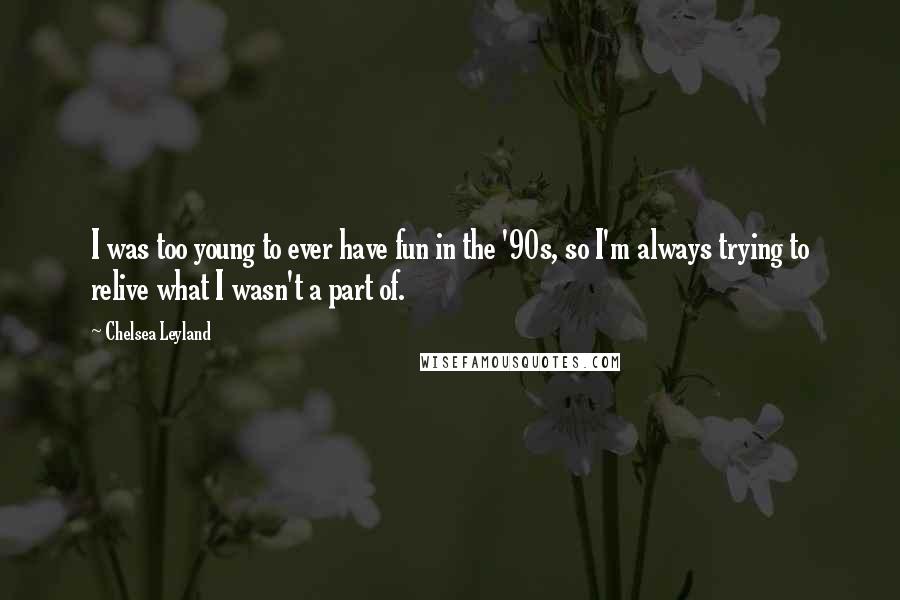 Chelsea Leyland Quotes: I was too young to ever have fun in the '90s, so I'm always trying to relive what I wasn't a part of.
