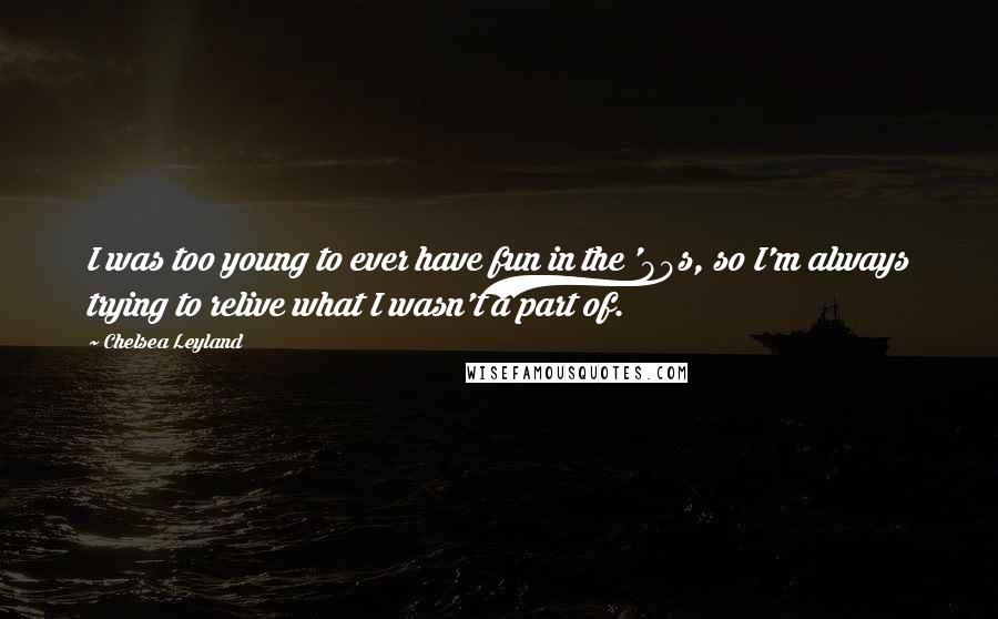 Chelsea Leyland Quotes: I was too young to ever have fun in the '90s, so I'm always trying to relive what I wasn't a part of.