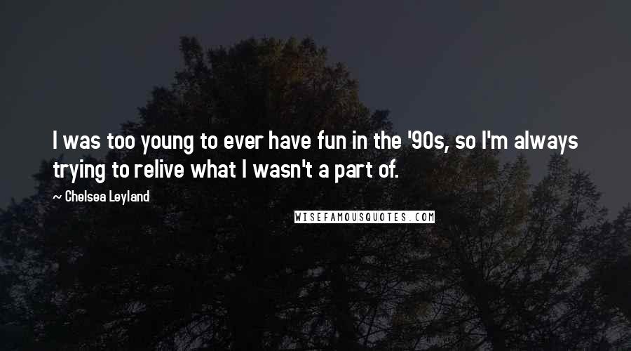 Chelsea Leyland Quotes: I was too young to ever have fun in the '90s, so I'm always trying to relive what I wasn't a part of.