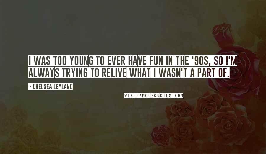 Chelsea Leyland Quotes: I was too young to ever have fun in the '90s, so I'm always trying to relive what I wasn't a part of.