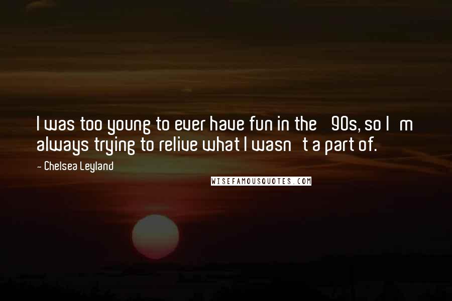 Chelsea Leyland Quotes: I was too young to ever have fun in the '90s, so I'm always trying to relive what I wasn't a part of.