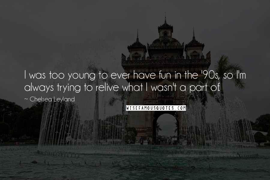 Chelsea Leyland Quotes: I was too young to ever have fun in the '90s, so I'm always trying to relive what I wasn't a part of.