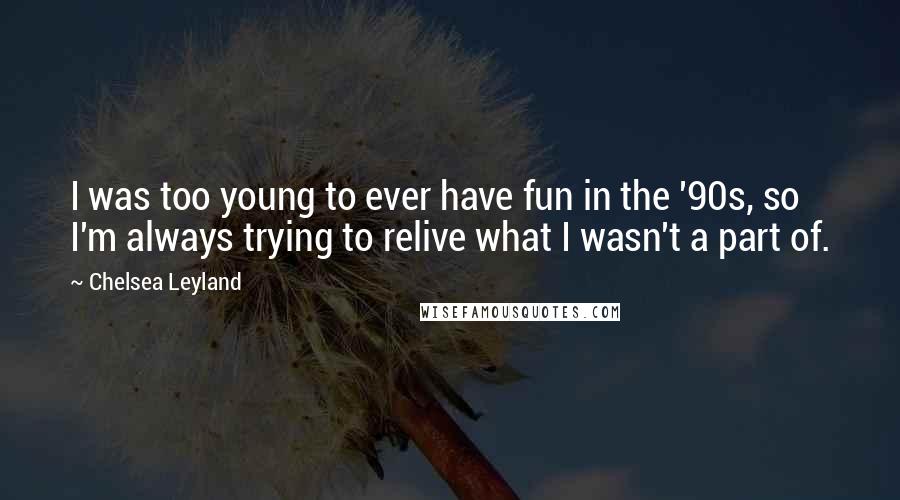 Chelsea Leyland Quotes: I was too young to ever have fun in the '90s, so I'm always trying to relive what I wasn't a part of.