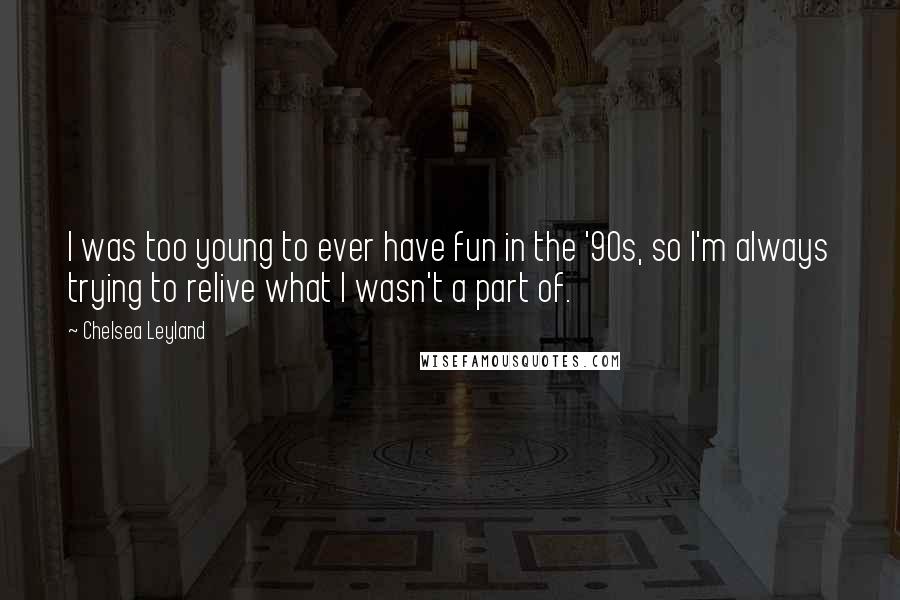 Chelsea Leyland Quotes: I was too young to ever have fun in the '90s, so I'm always trying to relive what I wasn't a part of.