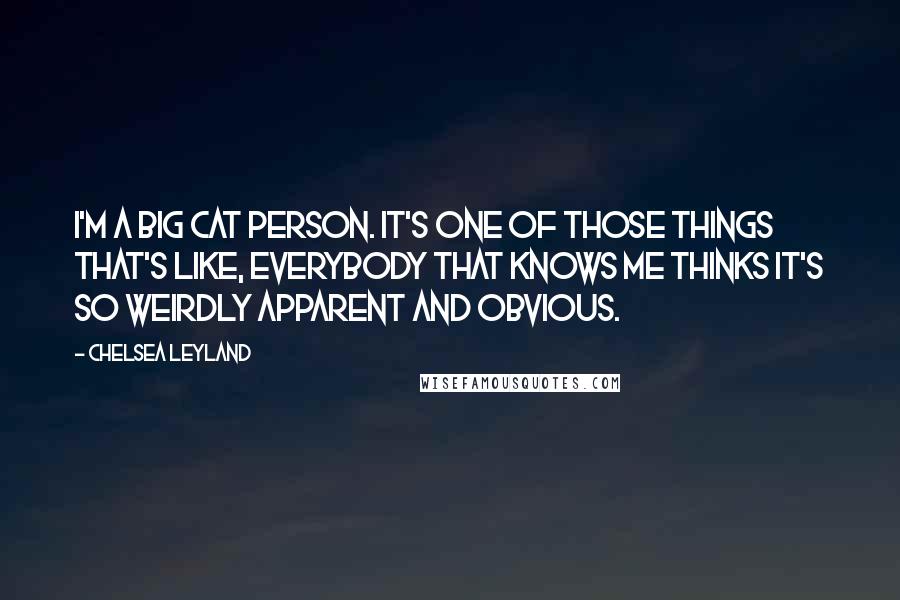 Chelsea Leyland Quotes: I'm a big cat person. It's one of those things that's like, everybody that knows me thinks it's so weirdly apparent and obvious.