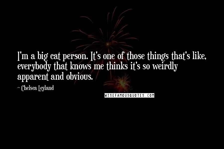 Chelsea Leyland Quotes: I'm a big cat person. It's one of those things that's like, everybody that knows me thinks it's so weirdly apparent and obvious.