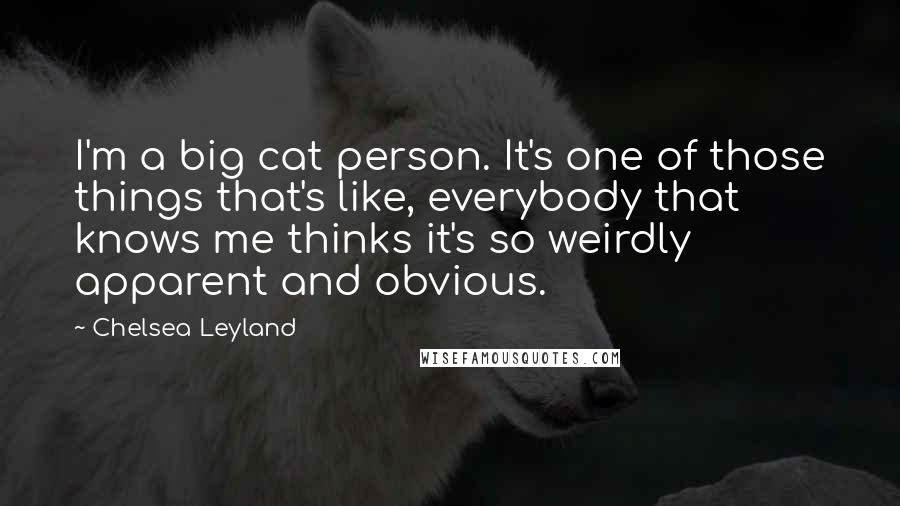 Chelsea Leyland Quotes: I'm a big cat person. It's one of those things that's like, everybody that knows me thinks it's so weirdly apparent and obvious.