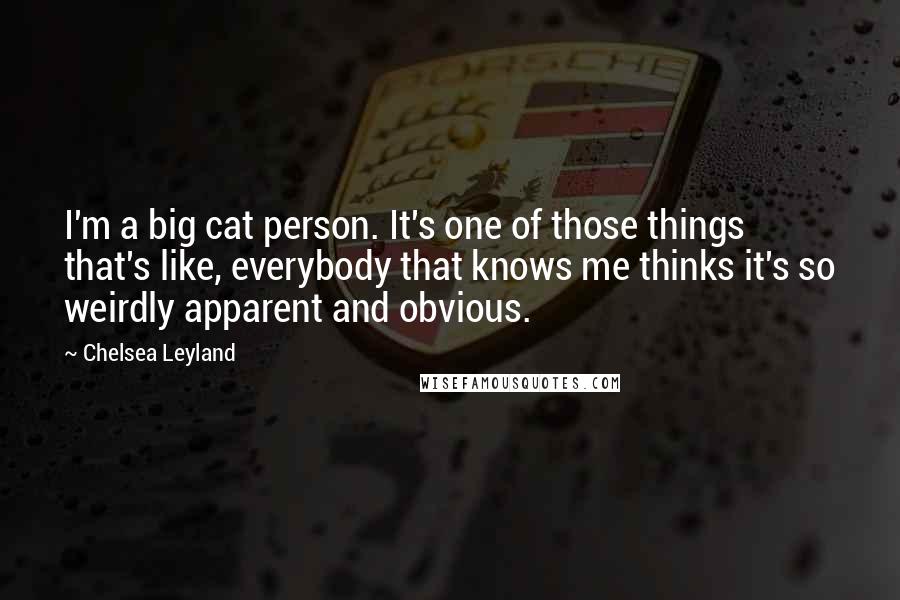 Chelsea Leyland Quotes: I'm a big cat person. It's one of those things that's like, everybody that knows me thinks it's so weirdly apparent and obvious.