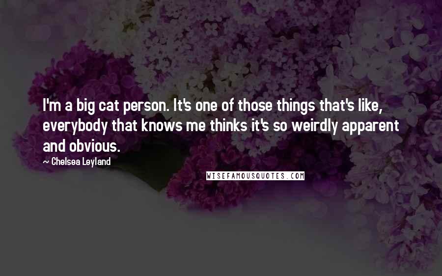 Chelsea Leyland Quotes: I'm a big cat person. It's one of those things that's like, everybody that knows me thinks it's so weirdly apparent and obvious.