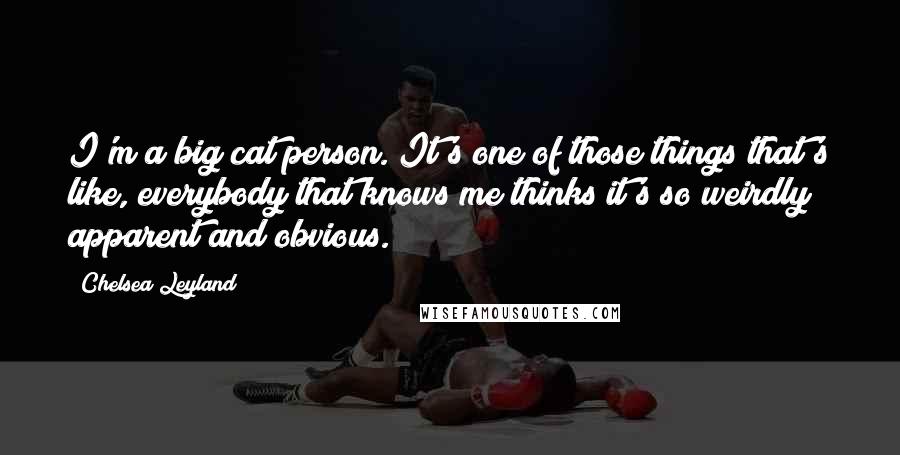 Chelsea Leyland Quotes: I'm a big cat person. It's one of those things that's like, everybody that knows me thinks it's so weirdly apparent and obvious.