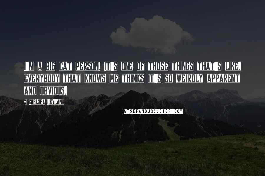 Chelsea Leyland Quotes: I'm a big cat person. It's one of those things that's like, everybody that knows me thinks it's so weirdly apparent and obvious.
