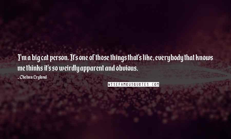 Chelsea Leyland Quotes: I'm a big cat person. It's one of those things that's like, everybody that knows me thinks it's so weirdly apparent and obvious.