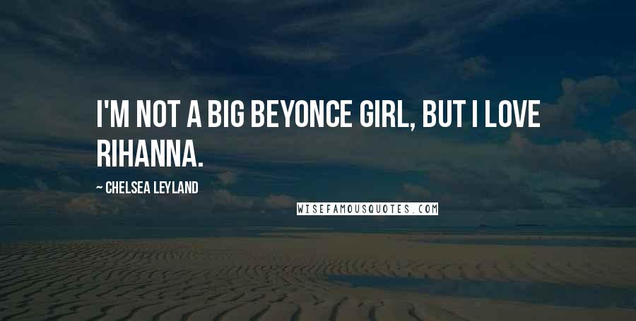 Chelsea Leyland Quotes: I'm not a big Beyonce girl, but I love Rihanna.
