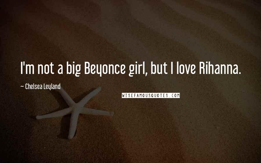 Chelsea Leyland Quotes: I'm not a big Beyonce girl, but I love Rihanna.