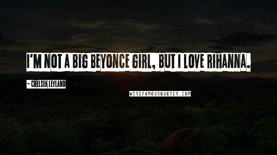 Chelsea Leyland Quotes: I'm not a big Beyonce girl, but I love Rihanna.