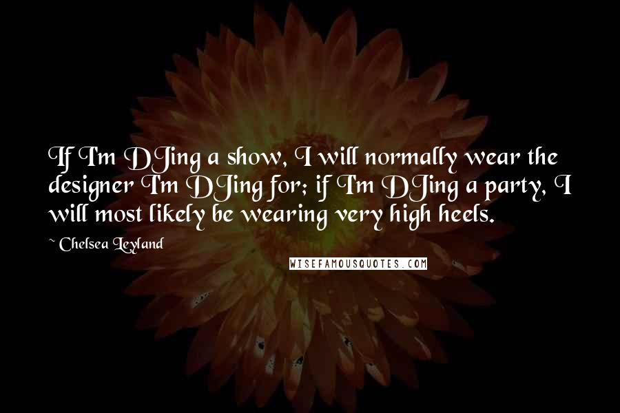 Chelsea Leyland Quotes: If I'm DJing a show, I will normally wear the designer I'm DJing for; if I'm DJing a party, I will most likely be wearing very high heels.