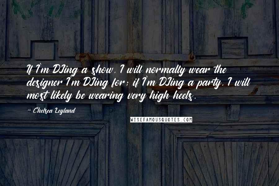 Chelsea Leyland Quotes: If I'm DJing a show, I will normally wear the designer I'm DJing for; if I'm DJing a party, I will most likely be wearing very high heels.