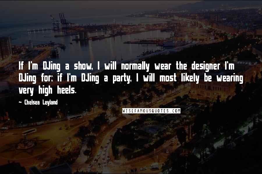 Chelsea Leyland Quotes: If I'm DJing a show, I will normally wear the designer I'm DJing for; if I'm DJing a party, I will most likely be wearing very high heels.