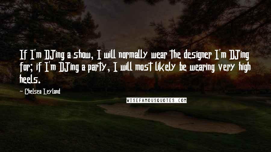 Chelsea Leyland Quotes: If I'm DJing a show, I will normally wear the designer I'm DJing for; if I'm DJing a party, I will most likely be wearing very high heels.