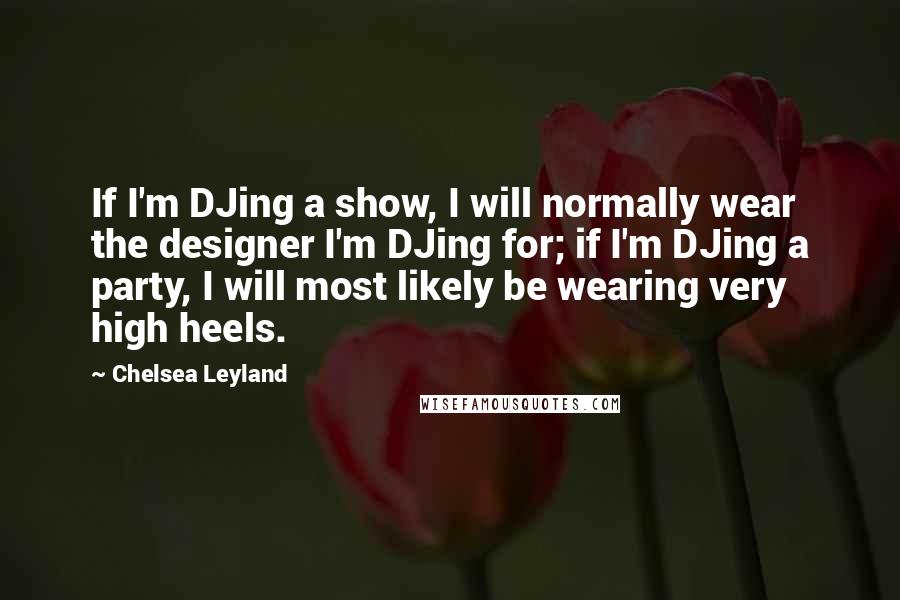 Chelsea Leyland Quotes: If I'm DJing a show, I will normally wear the designer I'm DJing for; if I'm DJing a party, I will most likely be wearing very high heels.