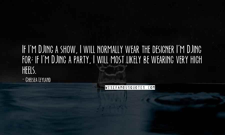 Chelsea Leyland Quotes: If I'm DJing a show, I will normally wear the designer I'm DJing for; if I'm DJing a party, I will most likely be wearing very high heels.